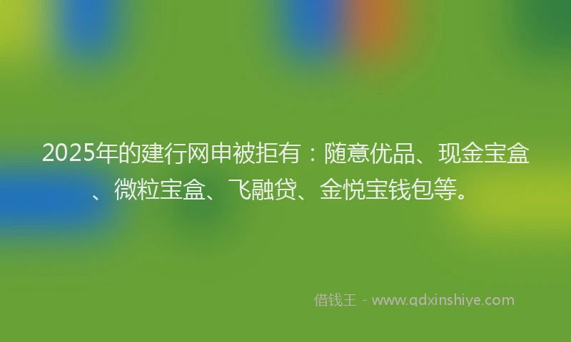2025年的建行网申被拒有：随意优品、现金宝盒、微粒宝盒、飞融贷、金悦宝钱包等。