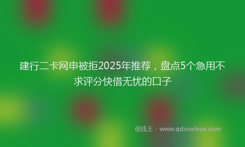 建行二卡网申被拒2025年推荐，盘点5个急用不求评分快借无忧的口子