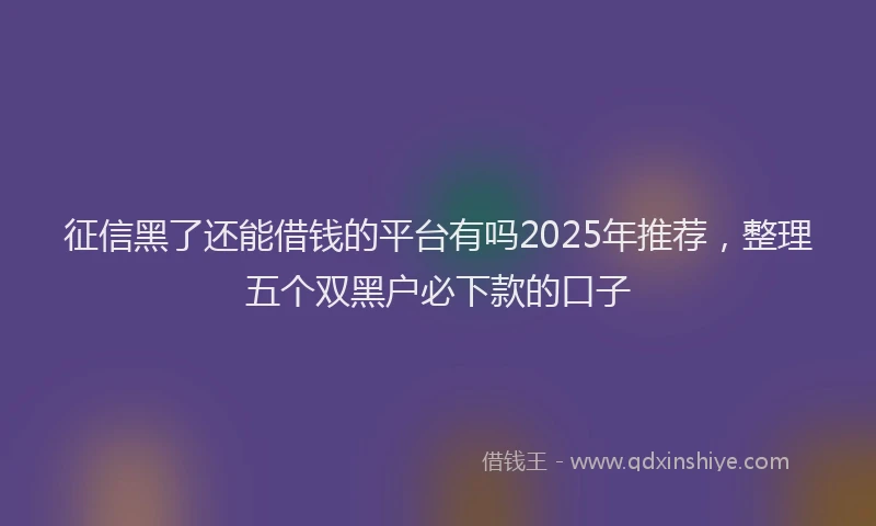 征信黑了还能借钱的平台有吗2025年推荐，整理五个双黑户必下款的口子