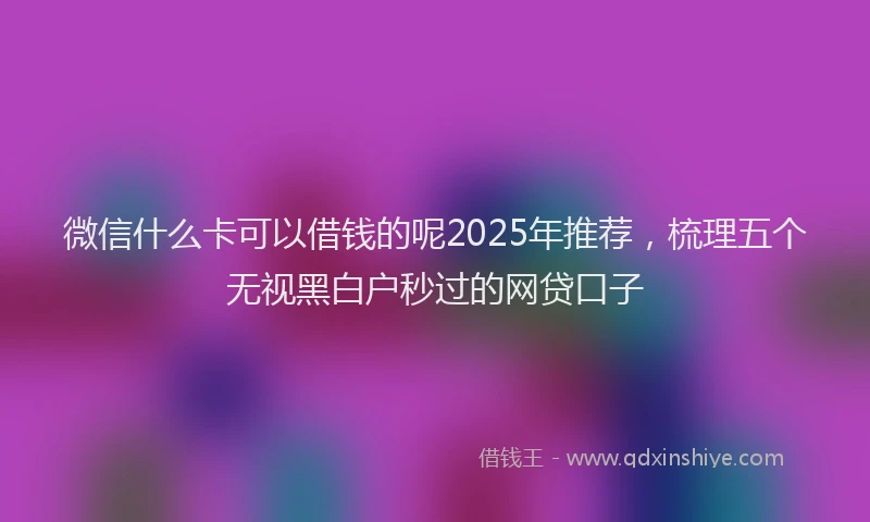 微信什么卡可以借钱的呢2025年推荐，梳理五个无视黑白户秒过的网贷口子