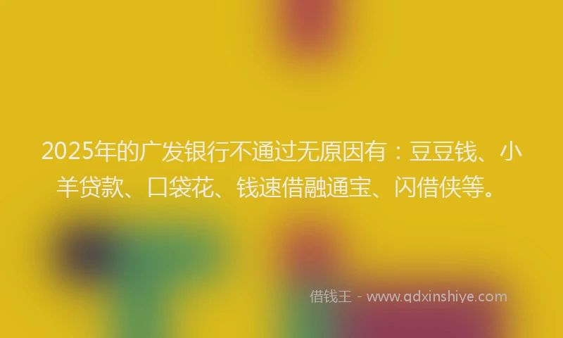 2025年的广发银行不通过无原因有：豆豆钱、小羊贷款、口袋花、钱速借融通宝、闪借侠等。