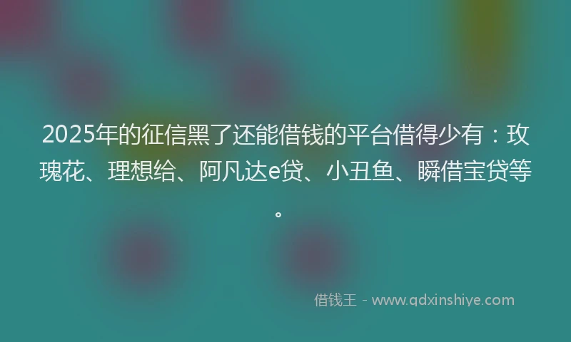 2025年的征信黑了还能借钱的平台借得少有：玫瑰花、理想给、阿凡达e贷、小丑鱼、瞬借宝贷等。