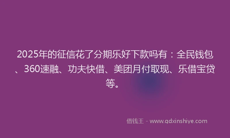 2025年的征信花了分期乐好下款吗有：全民钱包、360速融、功夫快借、美团月付取现、乐借宝贷等。