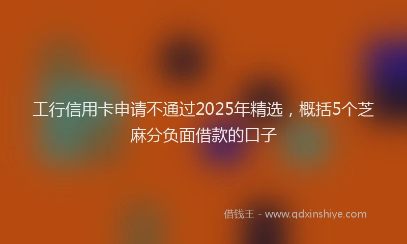 工行信用卡申请不通过2025年精选，概括5个芝麻分负面借款的口子