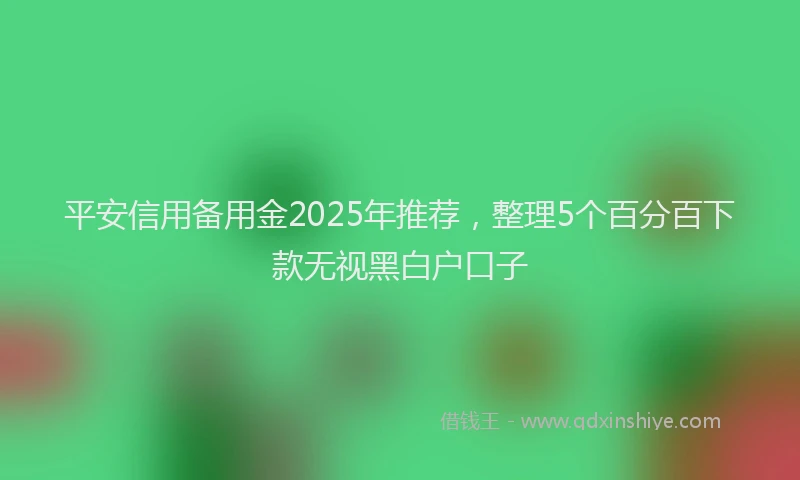 平安信用备用金2025年推荐，整理5个百分百下款无视黑白户口子