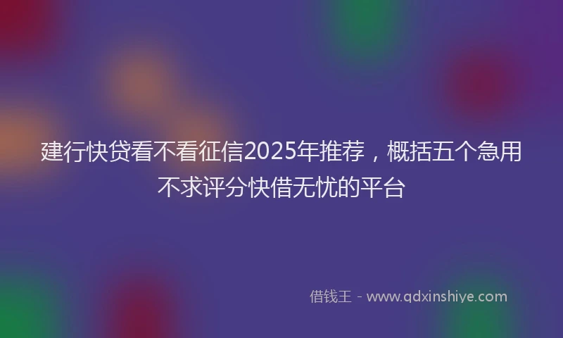 建行快贷看不看征信2025年推荐，概括五个急用不求评分快借无忧的平台