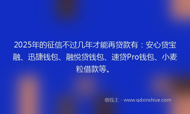 2025年的征信不过几年才能再贷款有：安心贷宝融、迅捷钱包、融悦贷钱包、速贷Pro钱包、小麦粒借款等。