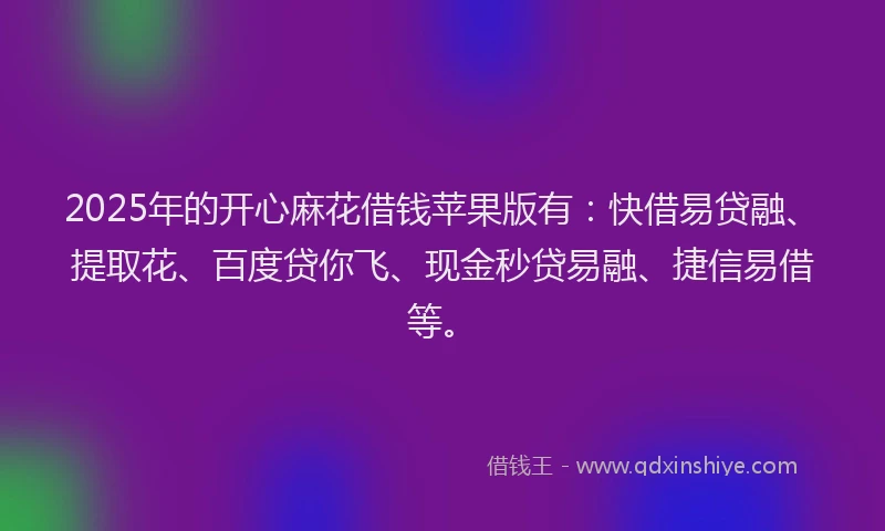 2025年的开心麻花借钱苹果版有：快借易贷融、提取花、百度贷你飞、现金秒贷易融、捷信易借等。