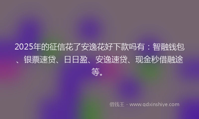 2025年的征信花了安逸花好下款吗有：智融钱包、银票速贷、日日盈、安逸速贷、现金秒借融途等。