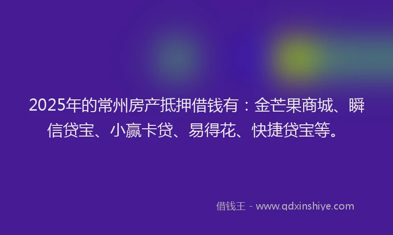 2025年的常州房产抵押借钱有：金芒果商城、瞬信贷宝、小赢卡贷、易得花、快捷贷宝等。