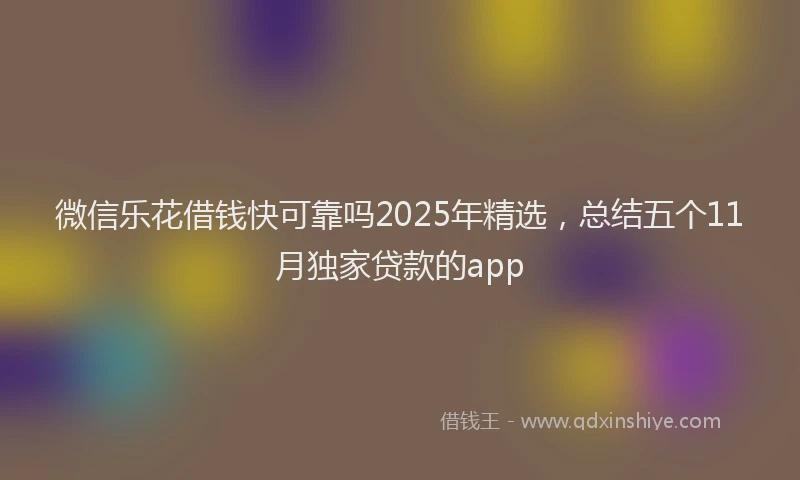 微信乐花借钱快可靠吗2025年精选，总结五个11月独家贷款的app