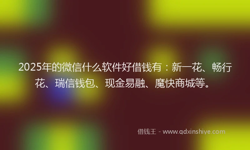 2025年的微信什么软件好借钱有：新一花、畅行花、瑞信钱包、现金易融、魔快商城等。
