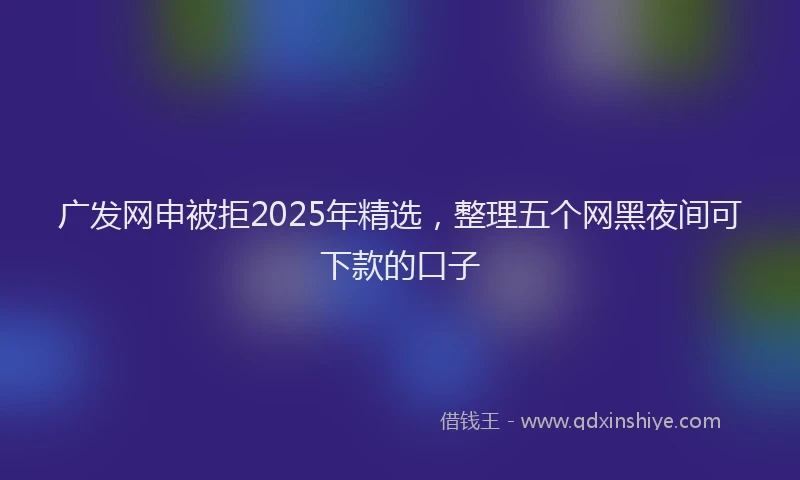 广发网申被拒2025年精选，整理五个网黑夜间可下款的口子
