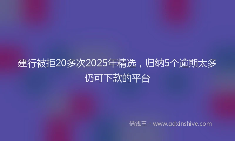 建行被拒20多次2025年精选，归纳5个逾期太多仍可下款的平台