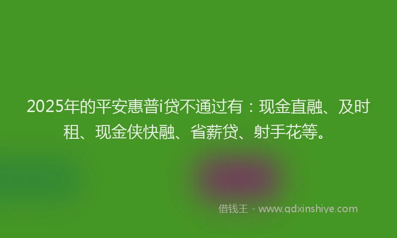 2025年的平安惠普i贷不通过有：现金直融、及时租、现金侠快融、省薪贷、射手花等。