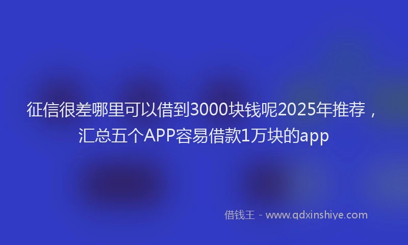 征信很差哪里可以借到3000块钱呢2025年推荐，汇总五个APP容易借款1万块的app
