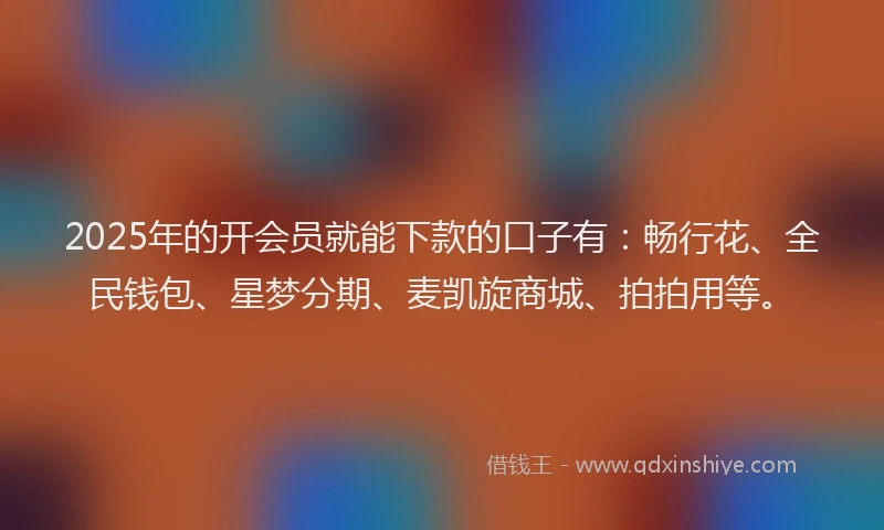 2025年的开会员就能下款的口子有：畅行花、全民钱包、星梦分期、麦凯旋商城、拍拍用等。