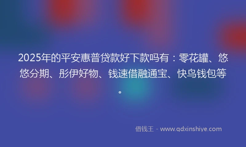 2025年的平安惠普贷款好下款吗有：零花罐、悠悠分期、彤伊好物、钱速借融通宝、快鸟钱包等。