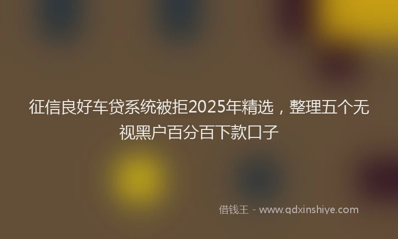 征信良好车贷系统被拒2025年精选，整理五个无视黑户百分百下款口子