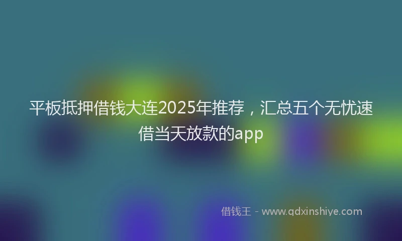 平板抵押借钱大连2025年推荐，汇总五个无忧速借当天放款的app