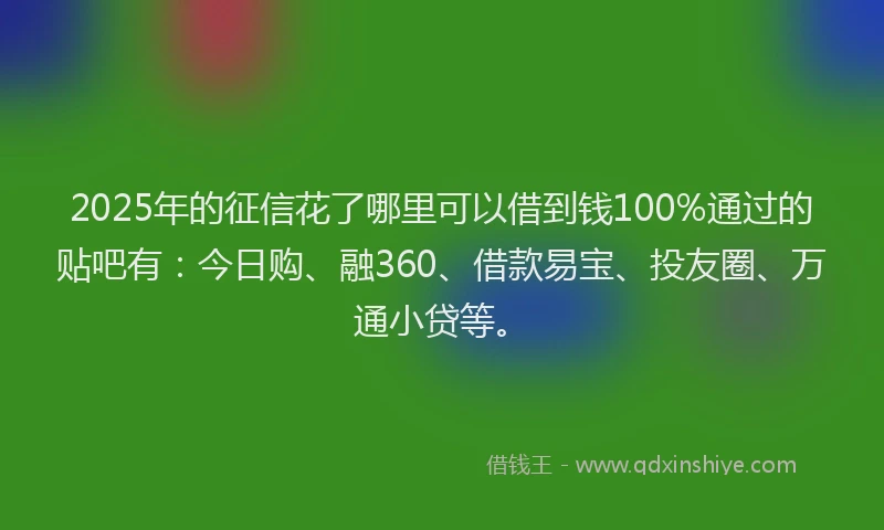 2025年的征信花了哪里可以借到钱100%通过的贴吧有：今日购、融360、借款易宝、投友圈、万通小贷等。