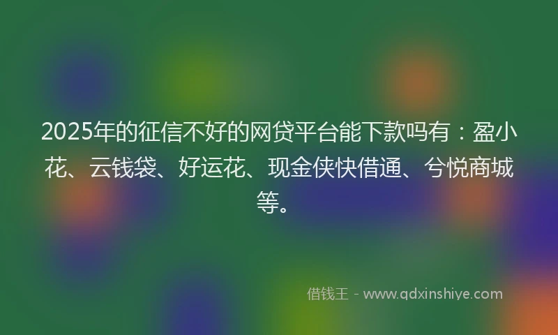 2025年的征信不好的网贷平台能下款吗有：盈小花、云钱袋、好运花、现金侠快借通、兮悦商城等。