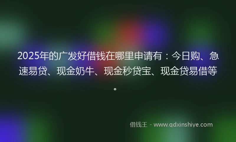 2025年的广发好借钱在哪里申请有：今日购、急速易贷、现金奶牛、现金秒贷宝、现金贷易借等。