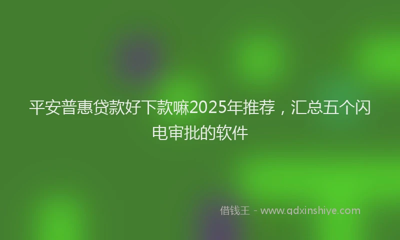 平安普惠贷款好下款嘛2025年推荐，汇总五个闪电审批的软件