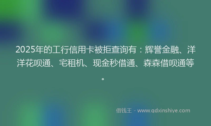 2025年的工行信用卡被拒查询有：辉誉金融、洋洋花呗通、宅租机、现金秒借通、森森借呗通等。