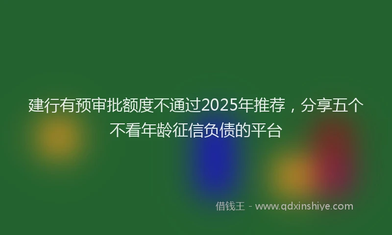 建行有预审批额度不通过2025年推荐，分享五个不看年龄征信负债的平台