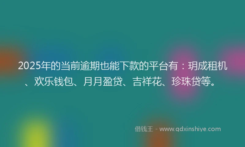 2025年的当前逾期也能下款的平台有：玥成租机、欢乐钱包、月月盈贷、吉祥花、珍珠贷等。