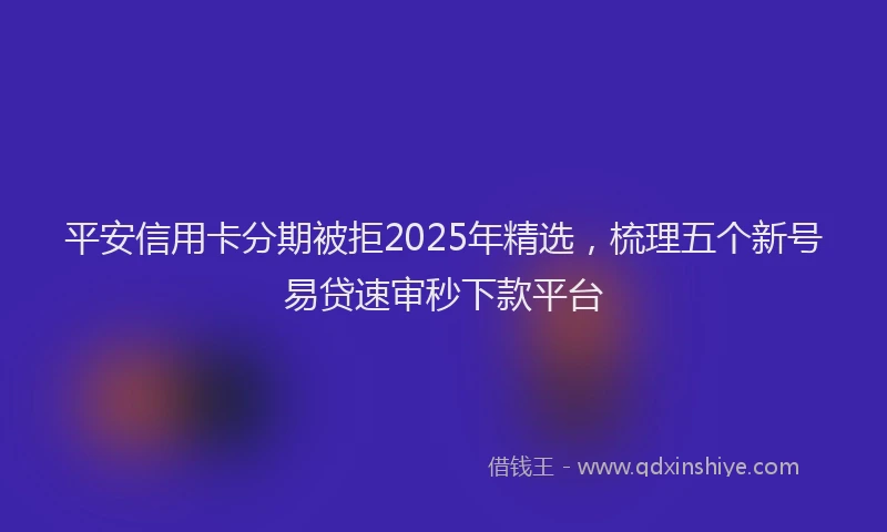 平安信用卡分期被拒2025年精选，梳理五个新号易贷速审秒下款平台