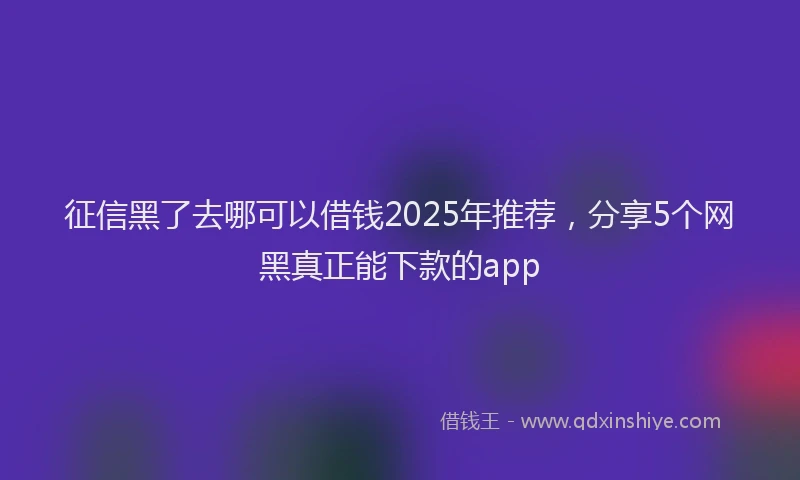 征信黑了去哪可以借钱2025年推荐，分享5个网黑真正能下款的app