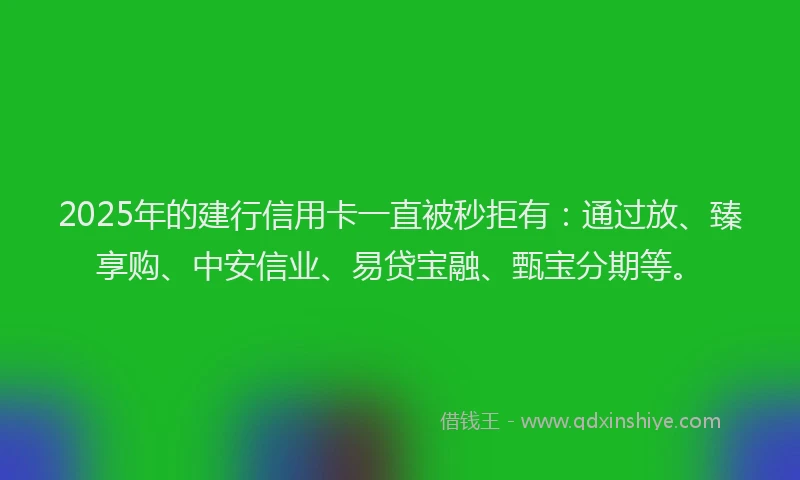 2025年的建行信用卡一直被秒拒有：通过放、臻享购、中安信业、易贷宝融、甄宝分期等。