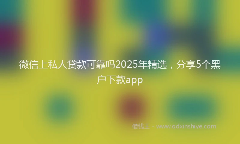 微信上私人贷款可靠吗2025年精选，分享5个黑户下款app