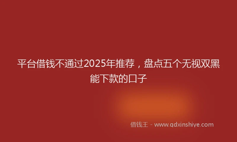 平台借钱不通过2025年推荐，盘点五个无视双黑能下款的口子