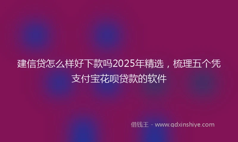 建信贷怎么样好下款吗2025年精选，梳理五个凭支付宝花呗贷款的软件