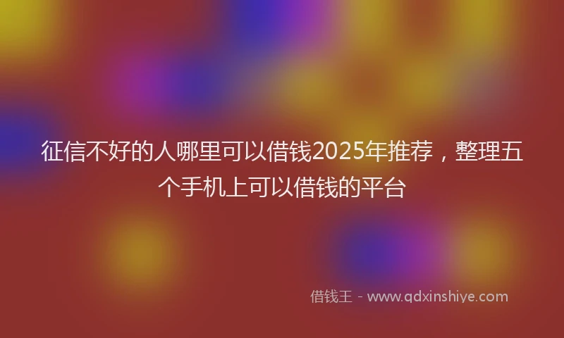 征信不好的人哪里可以借钱2025年推荐，整理五个手机上可以借钱的平台