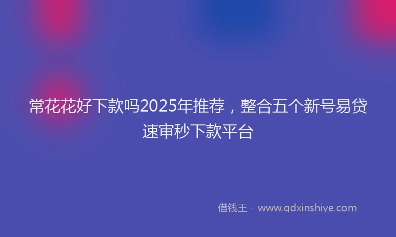 常花花好下款吗2025年推荐，整合五个新号易贷速审秒下款平台