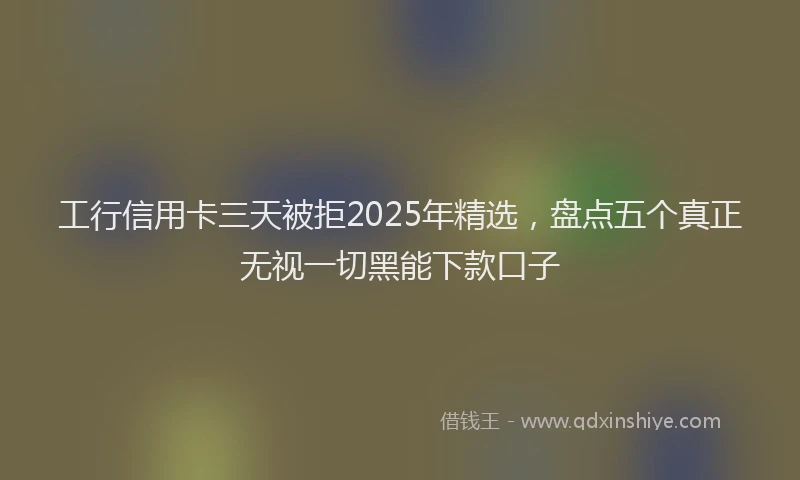 工行信用卡三天被拒2025年精选，盘点五个真正无视一切黑能下款口子
