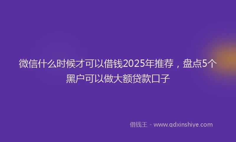 微信什么时候才可以借钱2025年推荐，盘点5个黑户可以做大额贷款口子
