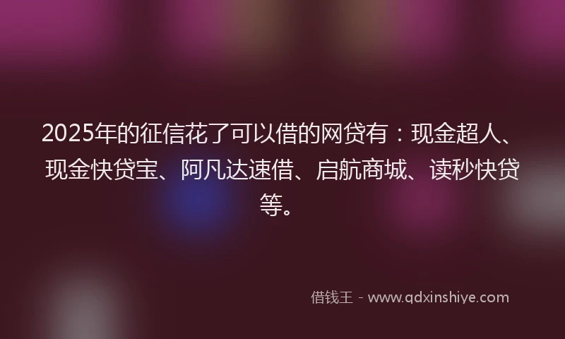 2025年的征信花了可以借的网贷有：现金超人、现金快贷宝、阿凡达速借、启航商城、读秒快贷等。