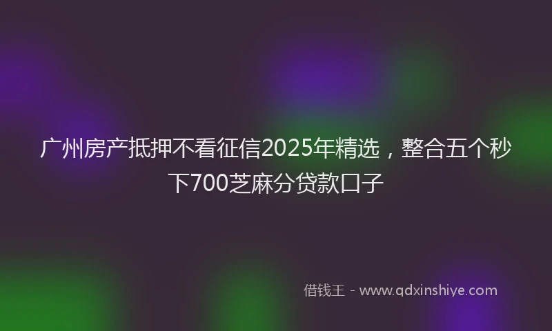 广州房产抵押不看征信2025年精选，整合五个秒下700芝麻分贷款口子