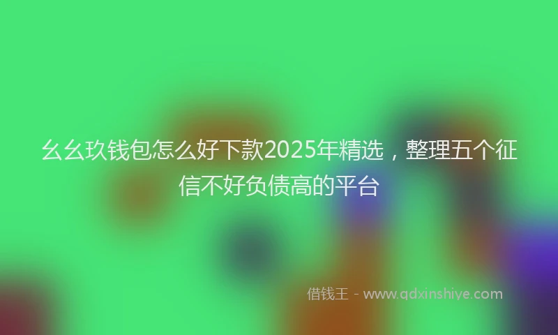幺幺玖钱包怎么好下款2025年精选，整理五个征信不好负债高的平台