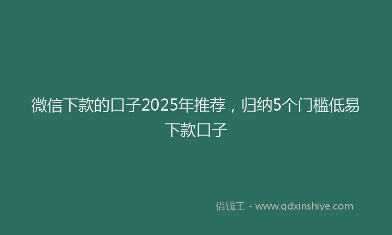 微信下款的口子2025年推荐，归纳5个门槛低易下款口子