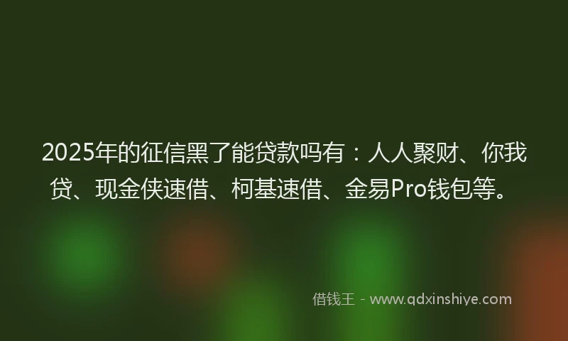 2025年的征信黑了能贷款吗有：人人聚财、你我贷、现金侠速借、柯基速借、金易Pro钱包等。