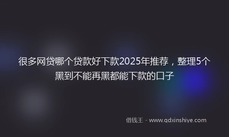 很多网贷哪个贷款好下款2025年推荐，整理5个黑到不能再黑都能下款的口子