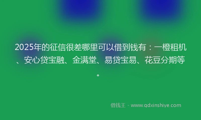 2025年的征信很差哪里可以借到钱有：一橙租机、安心贷宝融、金满堂、易贷宝易、花豆分期等。