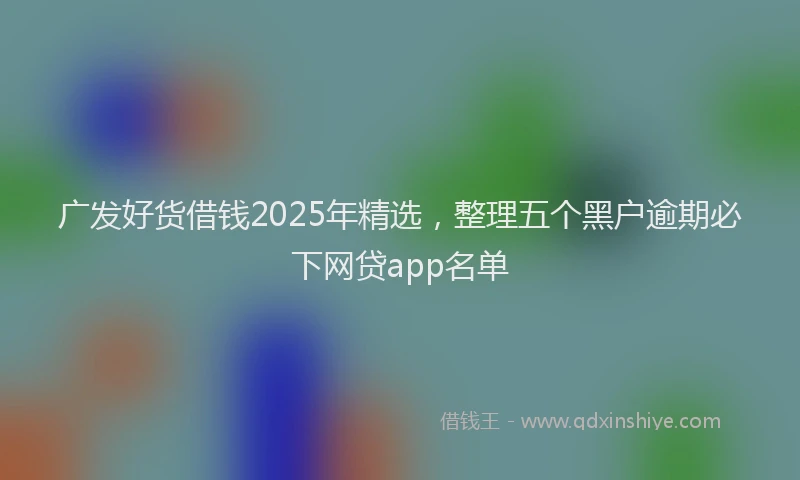 广发好货借钱2025年精选，整理五个黑户逾期必下网贷app名单