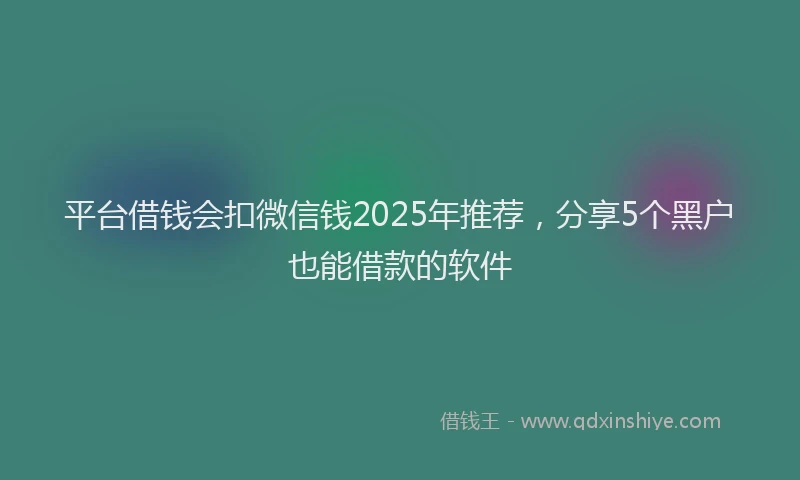 平台借钱会扣微信钱2025年推荐，分享5个黑户也能借款的软件